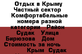 Отдых в Крыму. Частный сектор.  Комфортабельные номера разной категории › Район ­ Судак › Улица ­ Бирюзова › Дом ­ 38/3 › Стоимость за ночь ­ 1500-2100 - Крым, Судак Недвижимость » Квартиры аренда посуточно   
